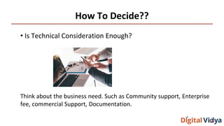 How To Decide??
• Is Technical Consideration Enough?
Think about the business need. Such as Community support, Enterprise
fee, commercial Support, Documentation.
 