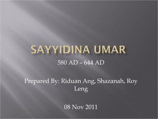 580 AD – 644 AD Prepared By: Riduan Ang, Shazanah, Roy Leng 08 Nov 2011 