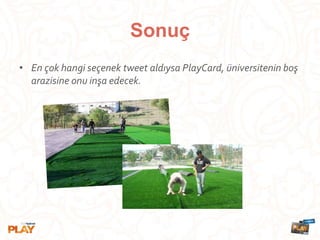 Sonuç
• En çok hangi seçenek tweet aldıysa PlayCard, üniversitenin boş
arazisine onu inşa edecek.
 