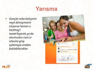 • Gençler arka bahçenin
neye dönüşmesini
istiyorsa hemen o
hashtag’i
tweet’leyecek ya da
olurmuolur.com.tr
sitesine girip
oylamaya oradan
katılabilecekler.
Yarısma,
 