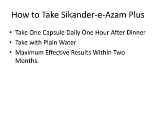 How to Take Sikander-e-Azam Plus
• Take One Capsule Daily One Hour After Dinner
• Take with Plain Water
• Maximum Effective Results Within Two
Months.
 