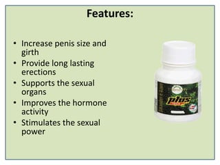 Features:
• Increase penis size and
girth
• Provide long lasting
erections
• Supports the sexual
organs
• Improves the hormone
activity
• Stimulates the sexual
power
 