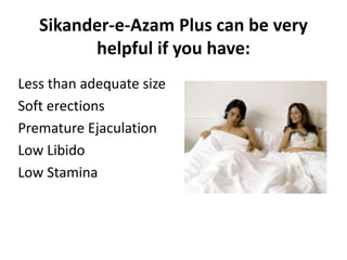 Sikander-e-Azam Plus can be very
helpful if you have:
Less than adequate size
Soft erections
Premature Ejaculation
Low Libido
Low Stamina
 