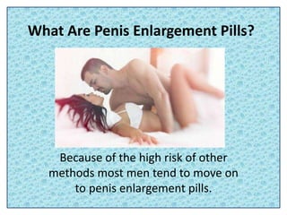 What Are Penis Enlargement Pills?
Because of the high risk of other
methods most men tend to move on
to penis enlargement pills.
 