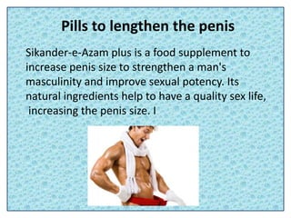 Pills to lengthen the penis
Sikander-e-Azam plus is a food supplement to
increase penis size to strengthen a man's
masculinity and improve sexual potency. Its
natural ingredients help to have a quality sex life,
increasing the penis size. I
 