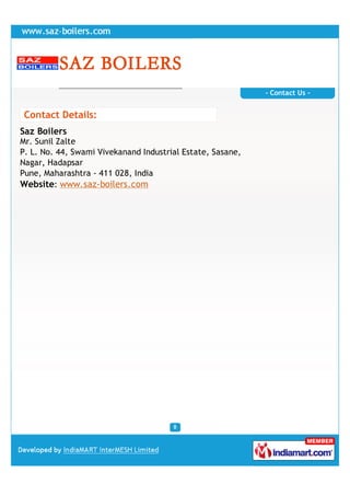 - Contact Us -


 Contact Details:
Saz Boilers
Mr. Sunil Zalte
P. L. No. 44, Swami Vivekanand Industrial Estate, Sasane,
Nagar, Hadapsar
Pune, Maharashtra - 411 028, India
Website: www.saz-boilers.com
 