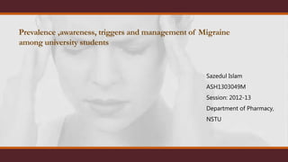 Prevalence ,awareness, triggers and management of Migraine
among university students
Sazedul Islam
ASH1303049M
Session: 2012-13
Department of Pharmacy,
NSTU
 