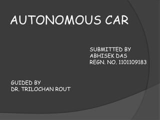 AUTONOMOUS CAR 
SUBMITTED BY 
ABHISEK DAS 
REGN. NO. 1101109183 
GUIDED BY 
DR. TRILOCHAN ROUT 
 