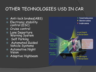 OTHER TECHNOLOGIES USD IN CAR 
 Anti-lock brakes(ABS) 
 Electronic stability 
control (ESC) 
 Cruise control 
 Lane Departure 
Warning System 
 Self Parking 
 Automated Guided 
Vehicle Systems 
 Automotive Night 
Vision 
 Adaptive Highbeam 
 
