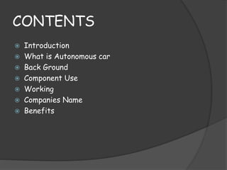 CONTENTS 
 Introduction 
 What is Autonomous car 
 Back Ground 
 Component Use 
 Working 
 Companies Name 
 Benefits 
 