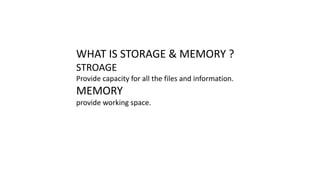 WHAT IS STORAGE & MEMORY ?
STROAGE
Provide capacity for all the files and information.
MEMORY
provide working space.