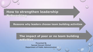 How to strengthen leadership
Networking
Reasons why leaders choose team building activities
The impact of poor or no team building
activities
Presented By
Sazzad Hossain Shimul
Department of Public Administration
 