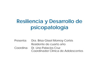 Resiliencia y Desarrollo de
       psicopatología

Presenta:   Dra. Brisa Gissel Monroy Cortés
            Residente de cuarto año
Coordina:   Dr. Lino Palacios Cruz
            Coordinador Clí i
            C     di d Clínica d Ad l
                                  de Adolescentes
                                              t
 