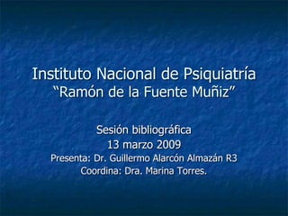 Instituto Nacional de Psiquiatría
   “Ramón de la Fuente Muñiz”

            Sesión bibliográfica
              13 marzo 2009
  Presenta: Dr. Guillermo Alarcón Almazán R3
         Coordina: Dra. Marina Torres.
 