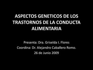 ASPECTOS GENETICOS DE LOS TRASTORNOS DE LA CONDUCTA ALIMENTARIA Presenta: Dra. Griselda I. Flores Coordina: Dr. Alejandro Caballero Romo. 26 de Junio 2009 
