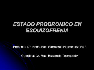 Presenta: Dr. Emmanuel Sarmiento Hernández  R4P Coordina: Dr. Raúl Escamilla Orozco MA ESTADO PRODROMICO EN ESQUIZOFRENIA 