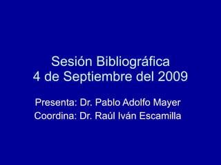 Sesi ón Bibliográfica 4 de Septiembre del 2009 Presenta: Dr. Pablo Adolfo Mayer Coordina: Dr. Raúl Iván Escamilla 