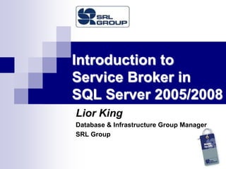 Introduction to Service Broker inSQL Server 2005/2008 Lior King Database & Infrastructure Group Manager SRL Group 