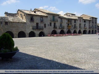 Plaza Mayor medieval de Ainsa (Huesca) que se inició como plaza del mercado y que está muy bien conservada.
 