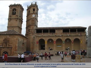 En la Plaza Mayor de Alcaraz (Albacete), se puede contemplar la torre gótico renacentista del Tardón de 1555
y la de la Iglesia de la Trinidad.
 