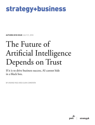 strategy+business
AUTUMN 2018 ISSUE JULY 31, 2018
The Future of
Artificial Intelligence
Depends on Trust
If it is to drive business success, AI cannot hide
in a black box.
BY ANAND RAO AND EUAN CAMERON
 