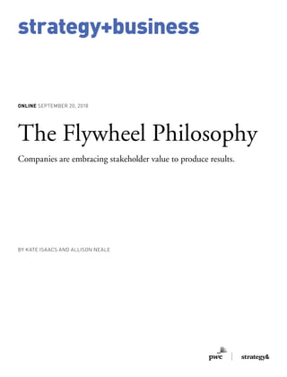 strategy+business
ONLINE SEPTEMBER 20, 2018
The Flywheel Philosophy
Companies are embracing stakeholder value to produce results.
BY KATE ISAACS AND ALLISON NEALE
 
