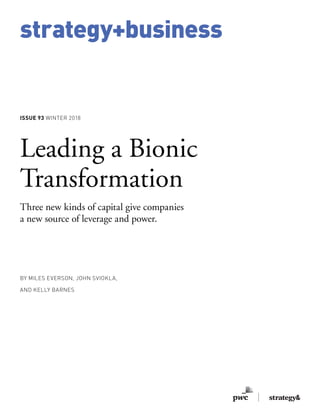 strategy+business
BY MILES EVERSON, JOHN SVIOKLA,
AND KELLY BARNES
Leading a Bionic
Transformation
Three new kinds of capital give companies
a new source of leverage and power.
ISSUE 93 WINTER 2018
 