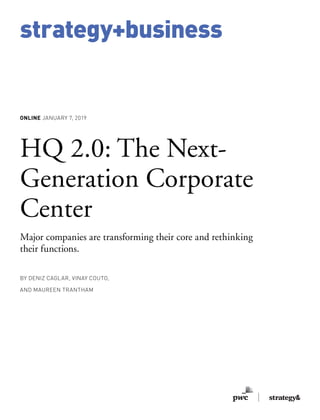 strategy+business
BY DENIZ CAGLAR, VINAY COUTO,
AND MAUREEN TRANTHAM
HQ 2.0: The Next-
Generation Corporate
Center
Major companies are transforming their core and rethinking
their functions.
ONLINE JANUARY 7, 2019
strategy+business
 