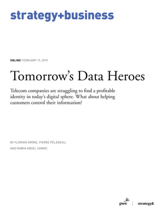 strategy+business
ONLINE FEBRUARY 19, 2019
Tomorrow’s Data Heroes
Telecom companies are struggling to find a profitable
identity in today’s digital sphere. What about helping
customers control their information?
BY FLORIAN GRÖNE, PIERRE PÉLADEAU,
AND RAWIA ABDEL SAMAD
 