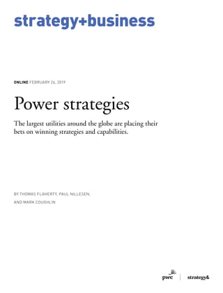 strategy+business
ONLINE FEBRUARY 26, 2019
Power strategies
The largest utilities around the globe are placing their
bets on winning strategies and capabilities.
BY THOMAS FLAHERTY, PAUL NILLESEN,
AND MARK COUGHLIN
 