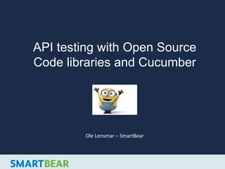 API testing with Open Source
Code libraries and Cucumber
Ole Lensmar – SmartBear
 