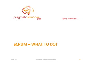 agility	
  accelerates	
  ...	
  




     SCRUM	
  –	
  WHAT	
  TO	
  DO!	
  


20.04.2011	
          About	
  Agile,	
  pragma:c	
  solu:ons	
  gmbh	
                                         14	
  
 