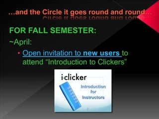 FOR FALL SEMESTER:
~April:
• Open invitation to new users to
attend “Introduction to Clickers”
 