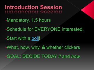 •Mandatory, 1.5 hours
•Schedule for EVERYONE interested.
•Start with a poll!
•What, how, why, & whether clickers
•GOAL: DECIDE TODAY if and how.
 