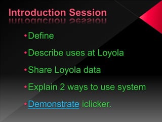 •Define
•Describe uses at Loyola
•Share Loyola data
•Explain 2 ways to use system
•Demonstrate iclicker.
 