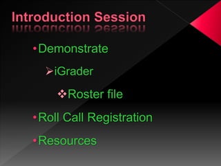 •Demonstrate
iGrader
Roster file
•Roll Call Registration
•Resources
 