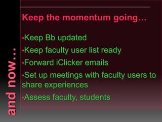 Keep the momentum going…
•Keep Bb updated
•Keep faculty user list ready
•Forward iClicker emails
•Set up meetings with faculty users to
share experiences
•Assess faculty, students
 
