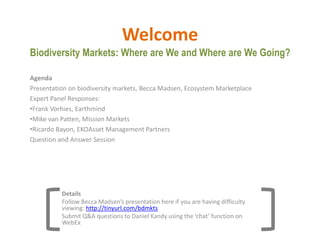 WelcomeBiodiversity Markets: Where are We and Where are We Going? Agenda Presentation on biodiversity markets, Becca Madsen, Ecosystem Marketplace Expert Panel Responses:  ,[object Object]