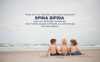 There are over 166,000 Americans living with
and over 500,000 worldwide.
Over 6,000 people in Florida are affected by
the birth defect.
SPINA BIFIDA
 