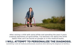 After raising a child with spina bifida and spending the past 4 years
creating awareness of spina bifida, I’ve learned a lot about this birth
defect that can’t be found on google or in the medical books.
(something I wish all medical professionals would do when deliving the diagnosis to families.)
I WILL ATTEMPT TO PERSONALIZE THE DIAGNOSIS.
 