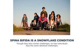 Though they face similar challenges, no two individuals
face the same identical challenges.
SPINA BIFIDA IS A SNOWFLAKE CONDITION
 