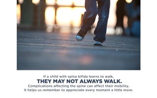 If a child with spina bifida learns to walk,
Complications affecting the spine can affect their mobility.
It helps us remember to appreciate every moment a little more.
THEY MAY NOT ALWAYS WALK.
 
