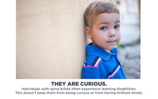 Individuals with spina bifida often experience learning disabilities.
This doesn’t keep them from being curious or from having brilliant minds.
THEY ARE CURIOUS.
 