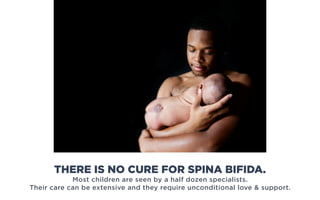 Most children are seen by a half dozen specialists.
Their care can be extensive and they require unconditional love  support.
THERE IS NO CURE FOR SPINA BIFIDA.
 
