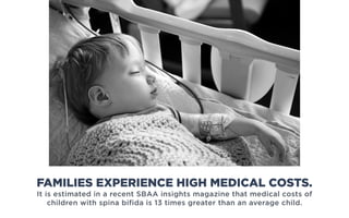 It is estimated in a recent SBAA insights magazine that medical costs of
children with spina bifida is 13 times greater than an average child.
FAMILIES EXPERIENCE HIGH MEDICAL COSTS.
 