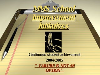 MMS School Improvement Initiatives Continuous student achievement 2004/2005 “ FAILURE IS NOT AN OPTION” 