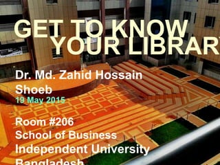 GET TO KNOW
Room #206
School of Business
Independent University
YOUR LIBRARY
Dr. Md. Zahid Hossain
Shoeb
19 May 2015
 