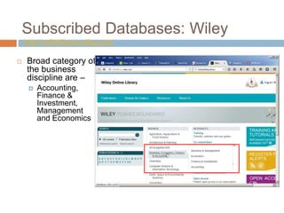 Subscribed Databases: Wiley
http://onlinelibrary.wiley.com/
 Broad category of
the business
discipline are –
 Accounting,
Finance &
Investment,
Management
and Economics
 