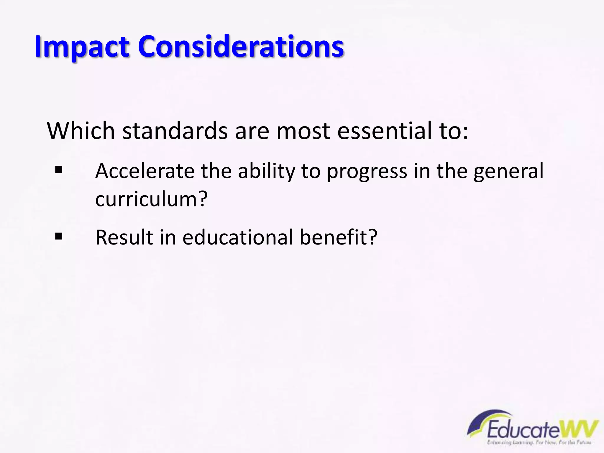 Which standards are most essential to:
 Accelerate the ability to progress in the general
curriculum?
 Result in educational benefit?
Impact Considerations
 
