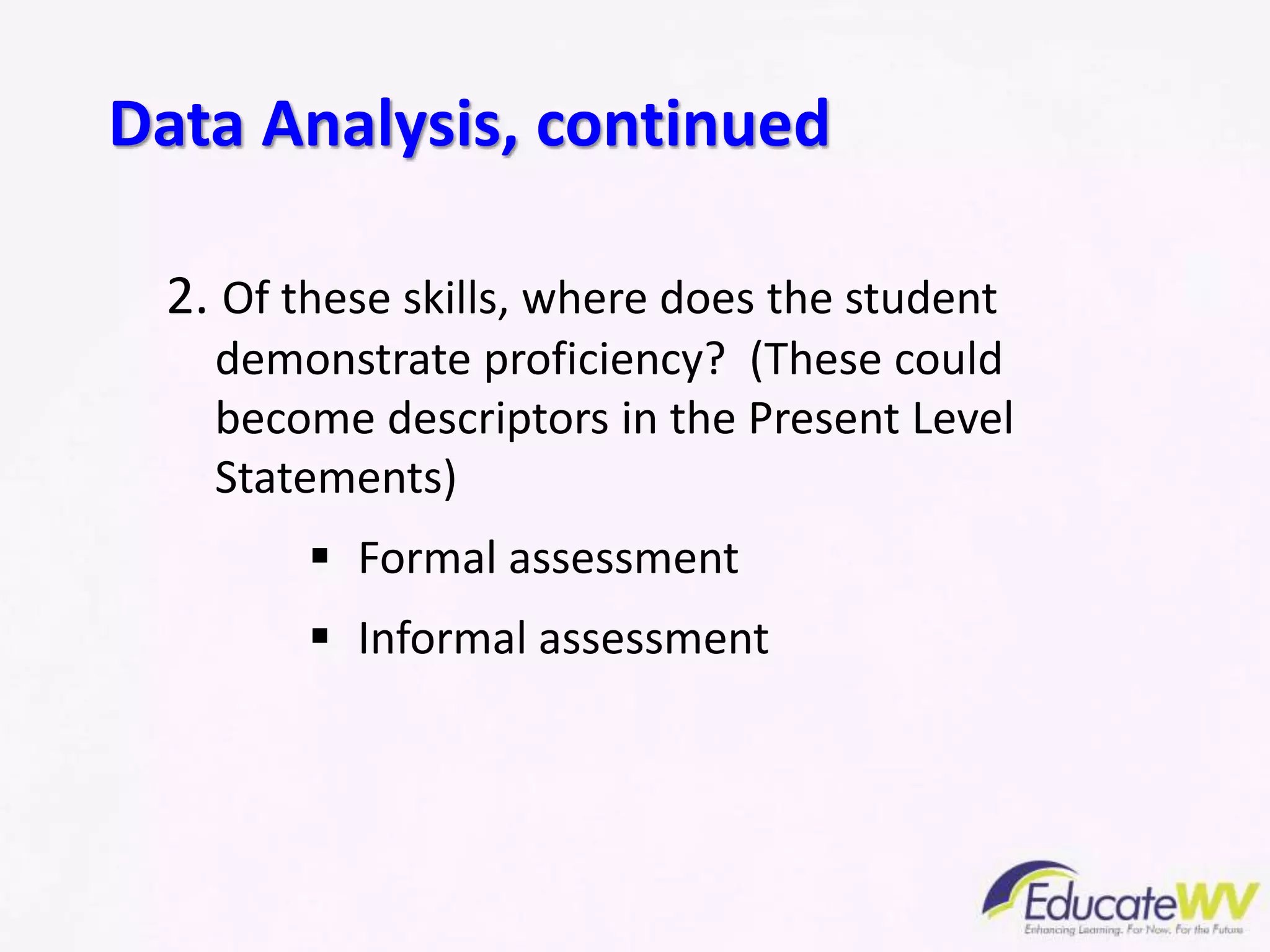 2. Of these skills, where does the student
demonstrate proficiency? (These could
become descriptors in the Present Level
Statements)
 Formal assessment
 Informal assessment
Data Analysis, continued
 